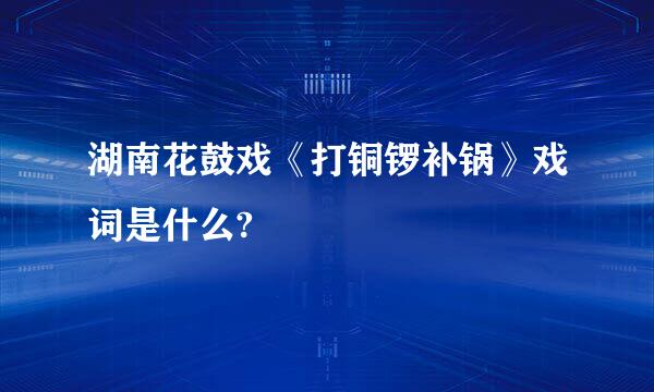 湖南花鼓戏《打铜锣补锅》戏词是什么?