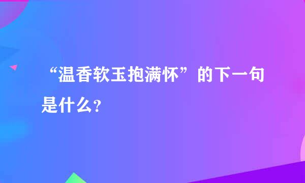 “温香软玉抱满怀”的下一句是什么？