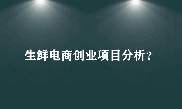 生鲜电商创业项目分析？