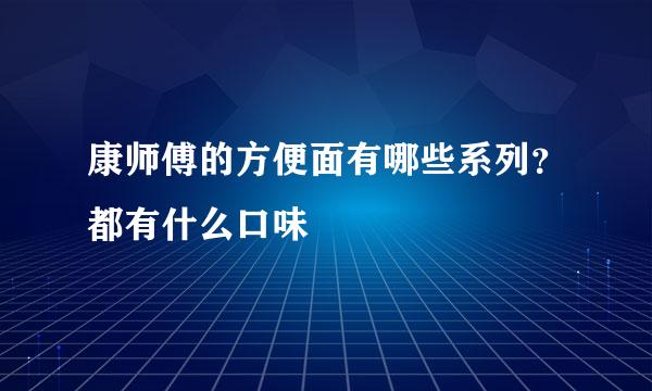 康师傅的方便面有哪些系列？都有什么口味