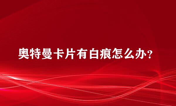 奥特曼卡片有白痕怎么办？