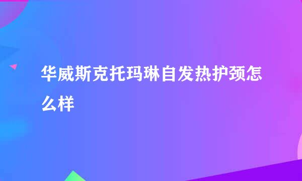 华威斯克托玛琳自发热护颈怎么样