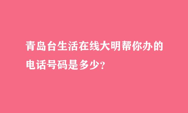 青岛台生活在线大明帮你办的电话号码是多少？