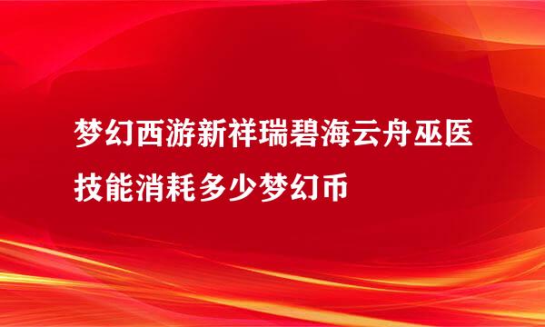 梦幻西游新祥瑞碧海云舟巫医技能消耗多少梦幻币