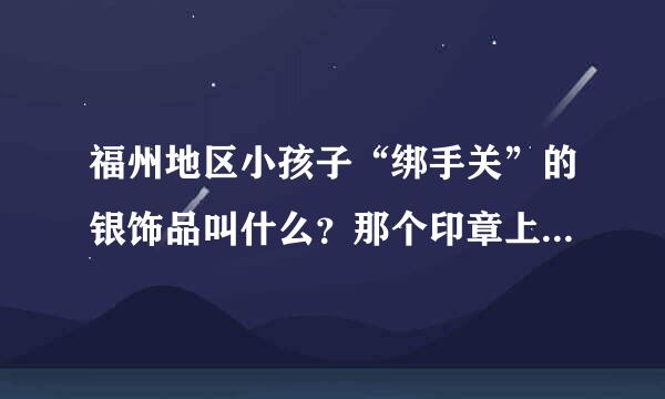 福州地区小孩子“绑手关”的银饰品叫什么？那个印章上的文字怎么念？