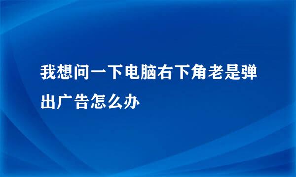 我想问一下电脑右下角老是弹出广告怎么办