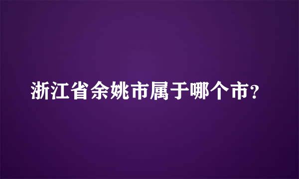 浙江省余姚市属于哪个市？