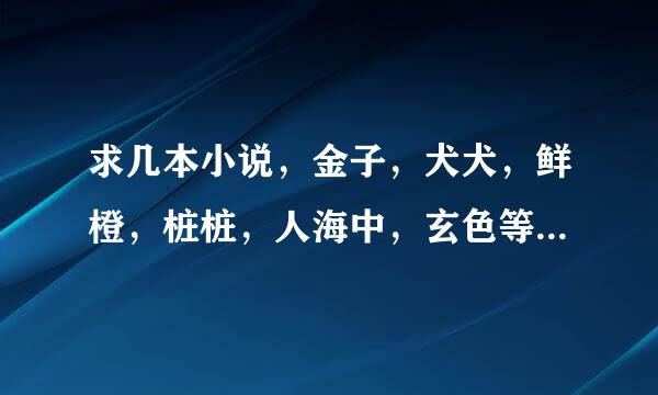 求几本小说，金子，犬犬，鲜橙，桩桩，人海中，玄色等作家写的好的小说，越多越好