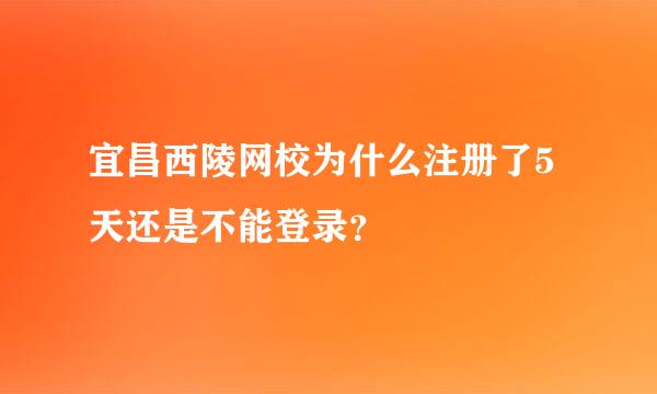 宜昌西陵网校为什么注册了5天还是不能登录？