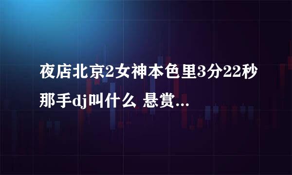 夜店北京2女神本色里3分22秒那手dj叫什么 悬赏 加急！