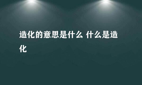 造化的意思是什么 什么是造化