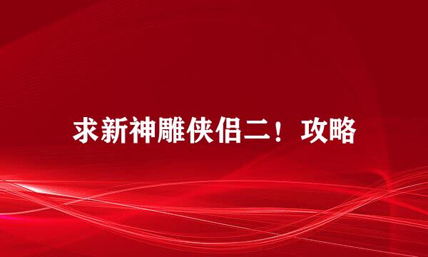 求新神雕侠侣二！攻略