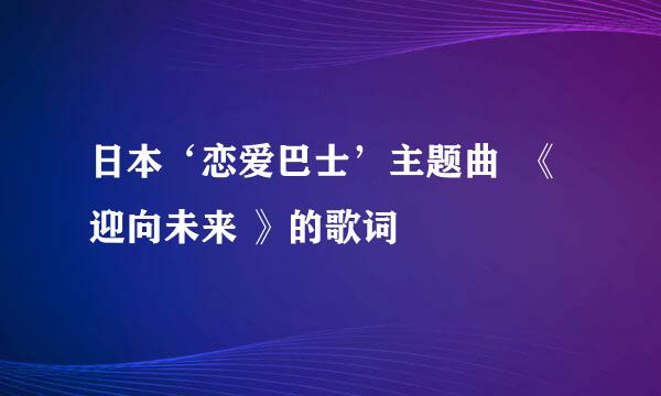 日本‘恋爱巴士’主题曲  《迎向未来 》的歌词