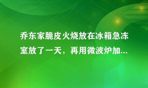 乔东家脆皮火烧放在冰箱急冻室放了一天，再用微波炉加热皮儿还脆吗？