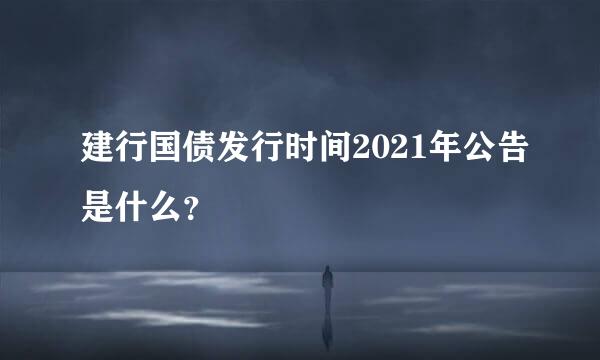 建行国债发行时间2021年公告是什么？