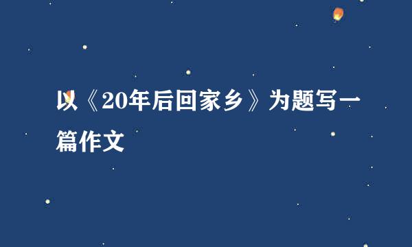 以《20年后回家乡》为题写一篇作文