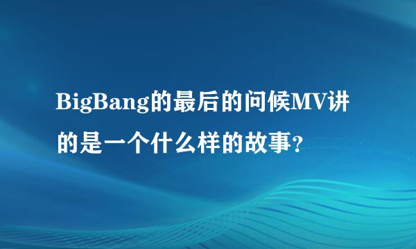 BigBang的最后的问候MV讲的是一个什么样的故事？