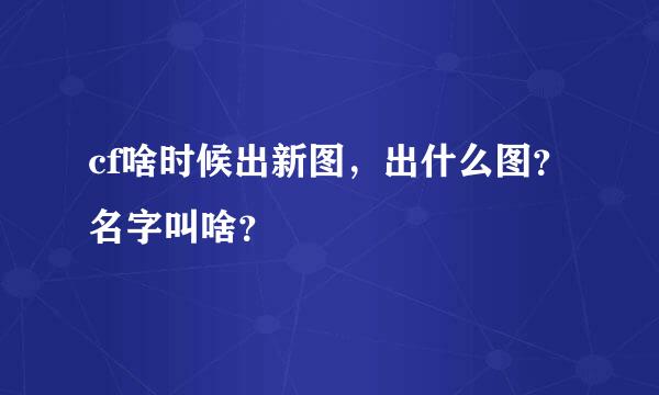 cf啥时候出新图，出什么图？名字叫啥？