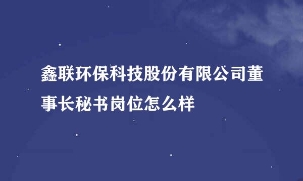 鑫联环保科技股份有限公司董事长秘书岗位怎么样