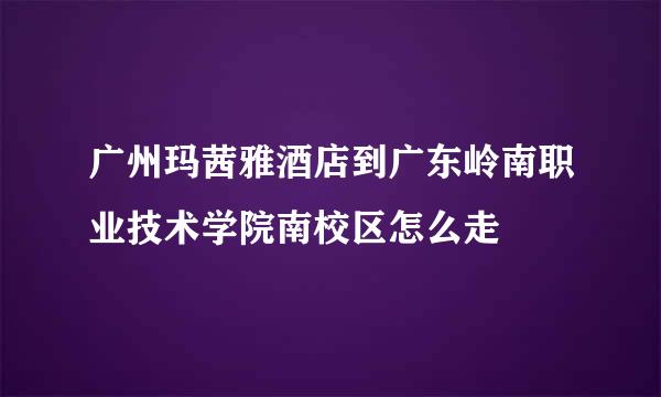 广州玛茜雅酒店到广东岭南职业技术学院南校区怎么走