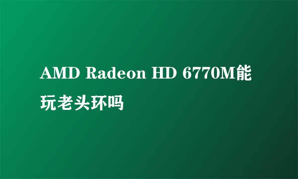 AMD Radeon HD 6770M能玩老头环吗