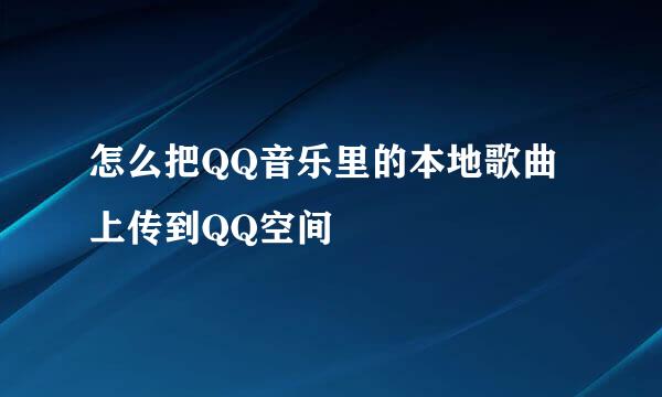 怎么把QQ音乐里的本地歌曲上传到QQ空间