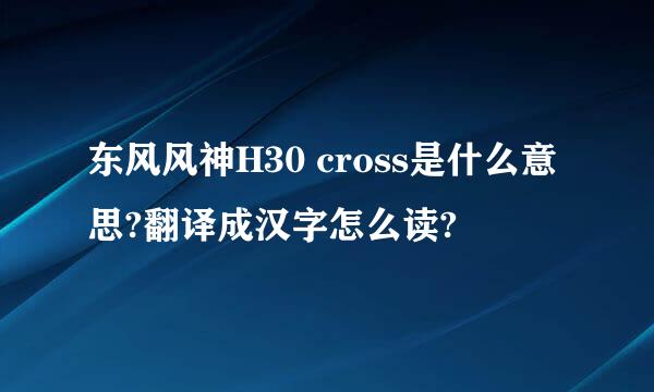 东风风神H30 cross是什么意思?翻译成汉字怎么读?