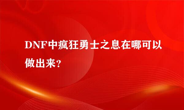 DNF中疯狂勇士之息在哪可以做出来？