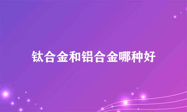 钛合金和铝合金哪种好