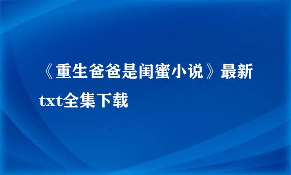 《重生爸爸是闺蜜小说》最新txt全集下载