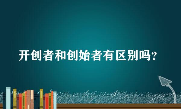 开创者和创始者有区别吗？