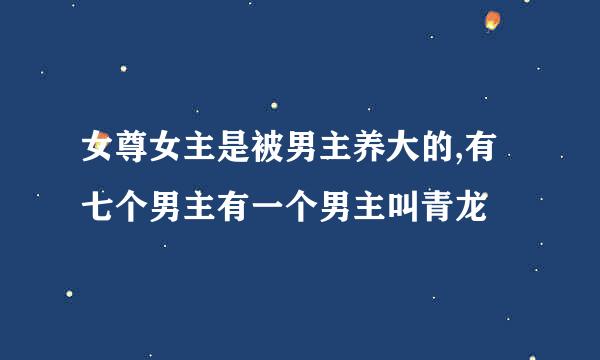 女尊女主是被男主养大的,有七个男主有一个男主叫青龙