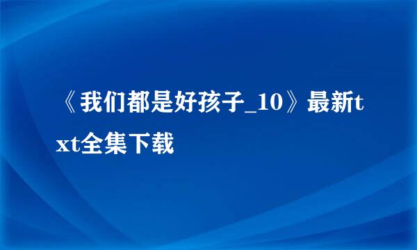 《我们都是好孩子_10》最新txt全集下载