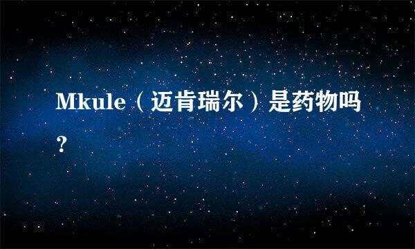 Mkule（迈肯瑞尔）是药物吗？