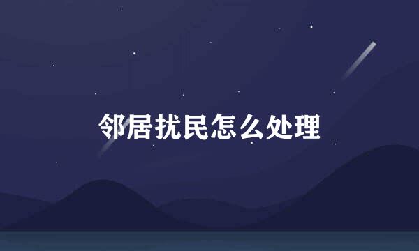 邻居扰民怎么处理