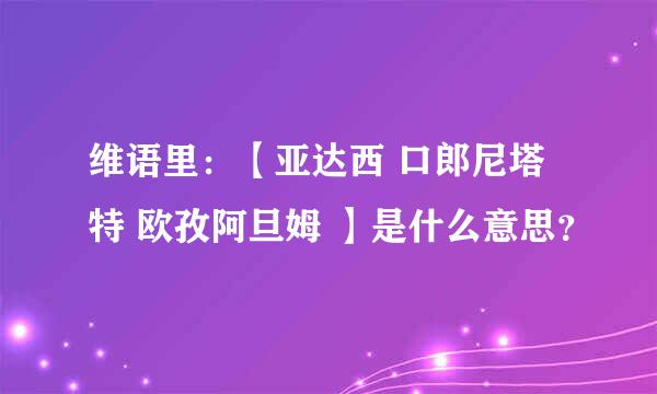 维语里：【亚达西 口郎尼塔特 欧孜阿旦姆 】是什么意思？