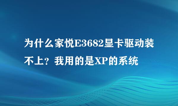 为什么家悦E3682显卡驱动装不上？我用的是XP的系统