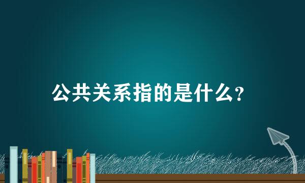 公共关系指的是什么？