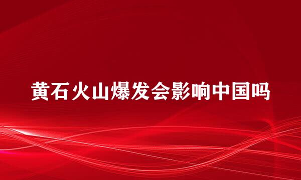 黄石火山爆发会影响中国吗