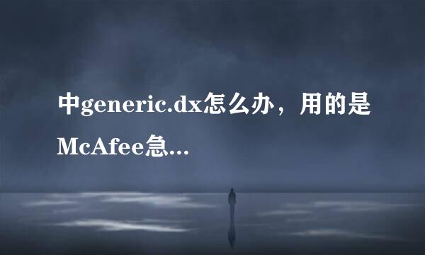 中generic.dx怎么办，用的是McAfee急急急急～！