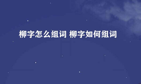 柳字怎么组词 柳字如何组词