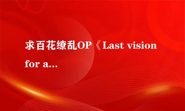 求百花缭乱OP《Last vision for ast》lrc歌词