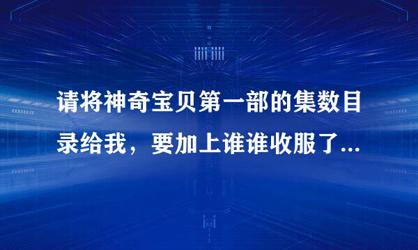 请将神奇宝贝第一部的集数目录给我，要加上谁谁收服了什么神奇宝贝，什么神奇宝贝离队