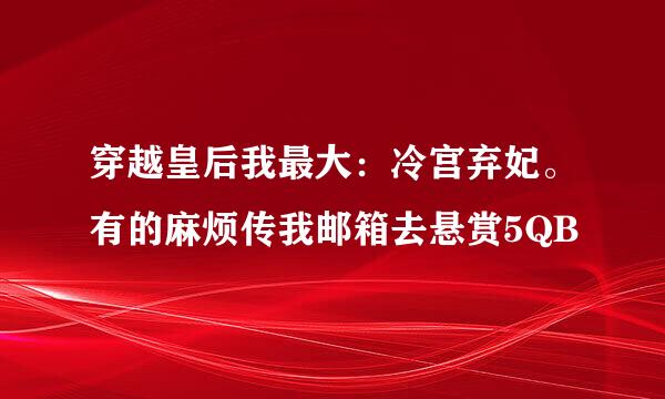 穿越皇后我最大：冷宫弃妃。有的麻烦传我邮箱去悬赏5QB