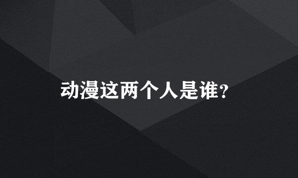 动漫这两个人是谁？