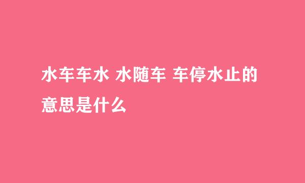 水车车水 水随车 车停水止的意思是什么