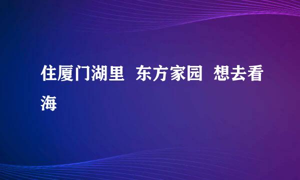 住厦门湖里  东方家园  想去看海