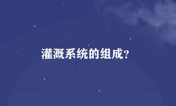 灌溉系统的组成？