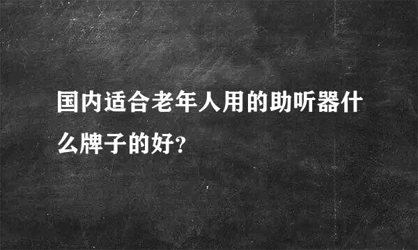 国内适合老年人用的助听器什么牌子的好？