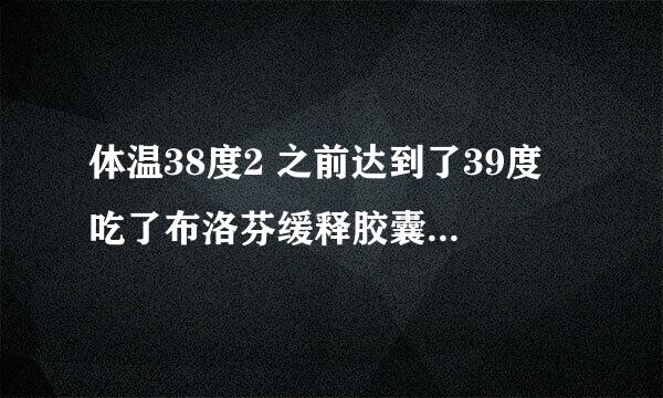 体温38度2 之前达到了39度 吃了布洛芬缓释胶囊后退下来的